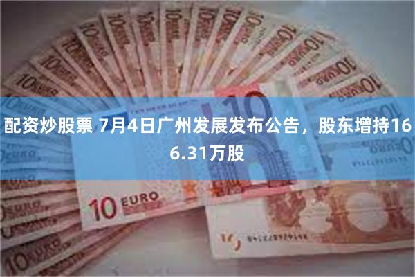 配资炒股票 7月4日广州发展发布公告，股东增持166.31万股