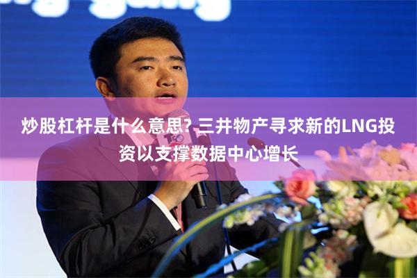 炒股杠杆是什么意思? 三井物产寻求新的LNG投资以支撑数据中心增长