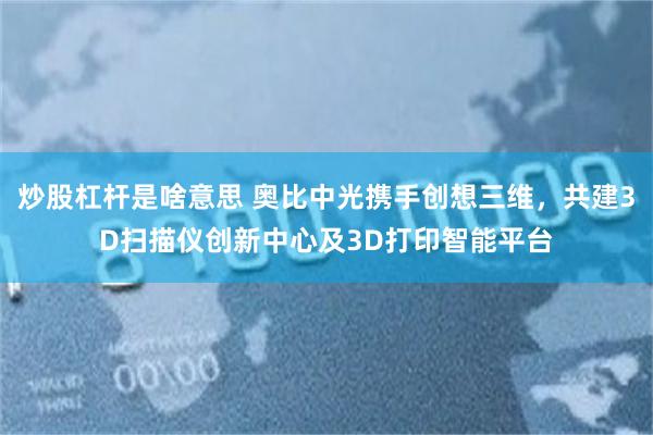 炒股杠杆是啥意思 奥比中光携手创想三维，共建3D扫描仪创新中心及3D打印智能平台