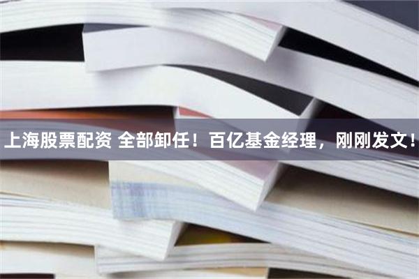 上海股票配资 全部卸任！百亿基金经理，刚刚发文！