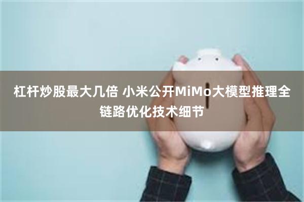 杠杆炒股最大几倍 小米公开MiMo大模型推理全链路优化技术细节