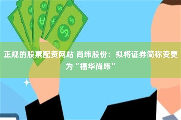 正规的股票配资网站 尚纬股份：拟将证券简称变更为“福华尚纬”