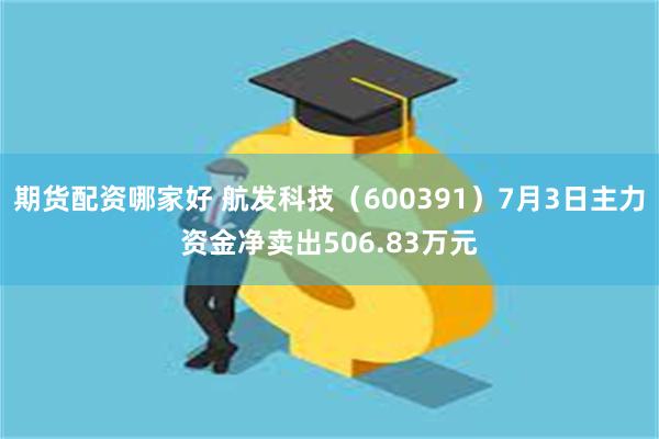期货配资哪家好 航发科技（600391）7月3日主力资金净卖出506.83万元