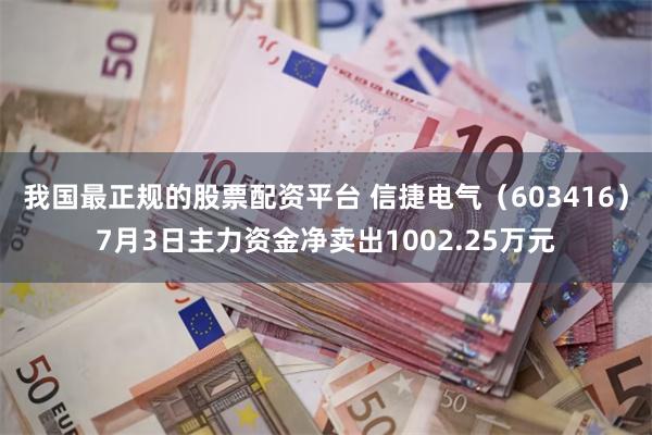 我国最正规的股票配资平台 信捷电气（603416）7月3日主力资金净卖出1002.25万元