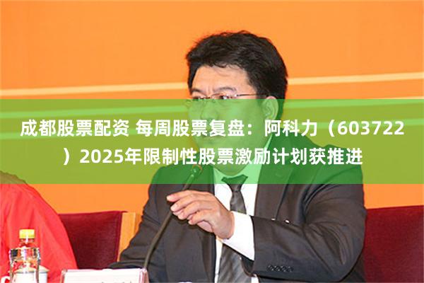 成都股票配资 每周股票复盘：阿科力（603722）2025年限制性股票激励计划获推进