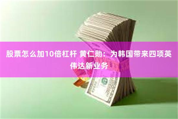 股票怎么加10倍杠杆 黄仁勋：为韩国带来四项英伟达新业务