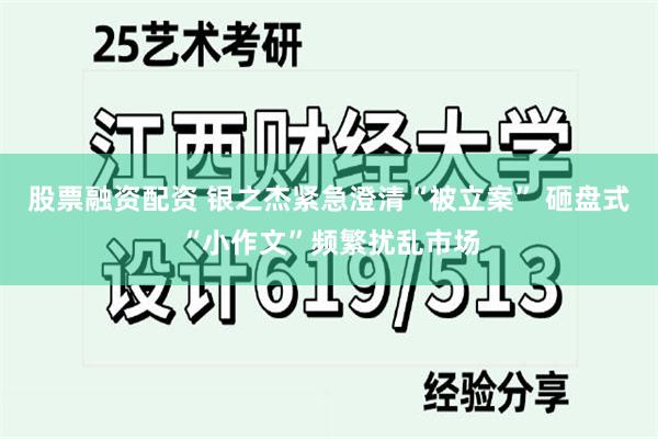 股票融资配资 银之杰紧急澄清“被立案” 砸盘式“小作文”频繁扰乱市场