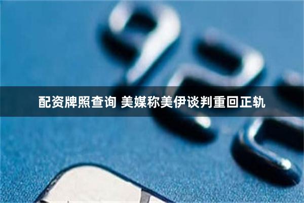 配资牌照查询 美媒称美伊谈判重回正轨