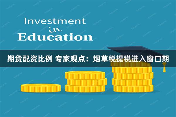期货配资比例 专家观点:烟草税提税进入窗口期