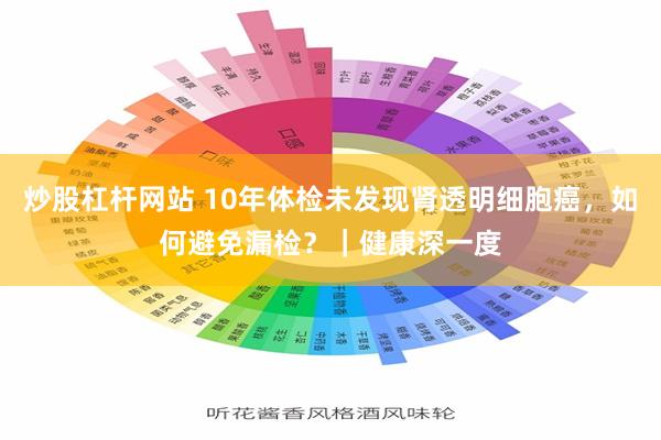 炒股杠杆网站 10年体检未发现肾透明细胞癌，如何避免漏检？｜健康深一度