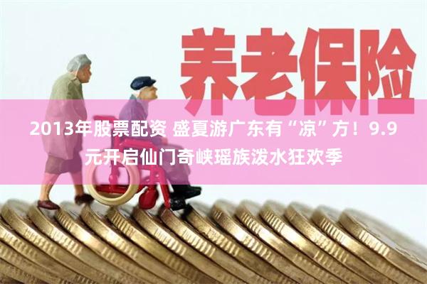 2013年股票配资 盛夏游广东有“凉”方！9.9元开启仙门奇峡瑶族泼水狂欢季
