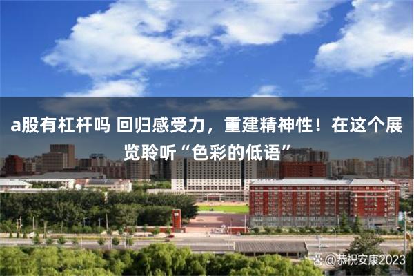 a股有杠杆吗 回归感受力，重建精神性！在这个展览聆听“色彩的低语”
