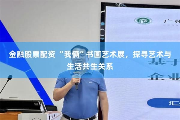 金融股票配资 “我俩”书画艺术展，探寻艺术与生活共生关系