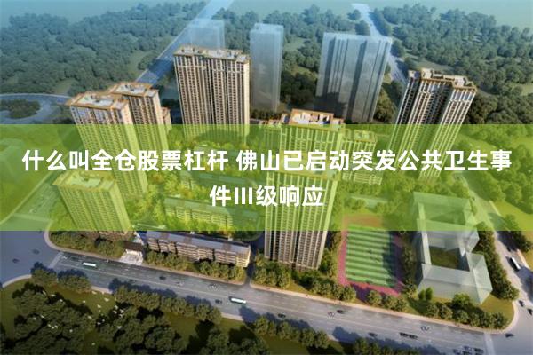 什么叫全仓股票杠杆 佛山已启动突发公共卫生事件Ⅲ级响应