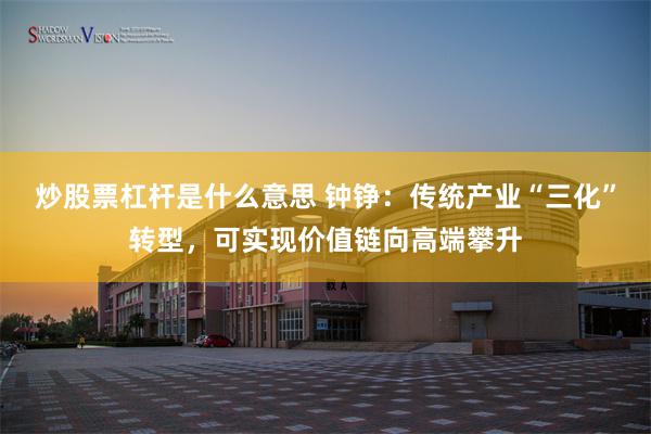 炒股票杠杆是什么意思 钟铮：传统产业“三化”转型，可实现价值链向高端攀升
