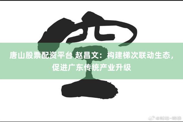 唐山股票配资平台 赵昌文：构建梯次联动生态，促进广东传统产业升级
