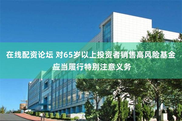 在线配资论坛 对65岁以上投资者销售高风险基金 应当履行特别注意义务