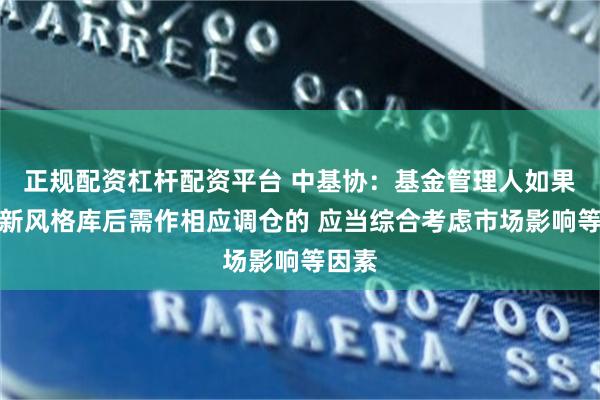 正规配资杠杆配资平台 中基协：基金管理人如果在更新风格库后需作相应调仓的 应当综合考虑市场影响等因素