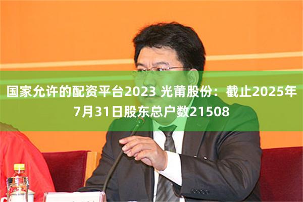 国家允许的配资平台2023 光莆股份：截止2025年7月31日股东总户数21508