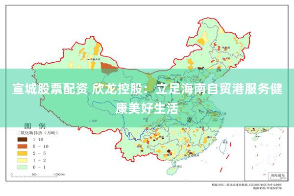 宣城股票配资 欣龙控股：立足海南自贸港服务健康美好生活