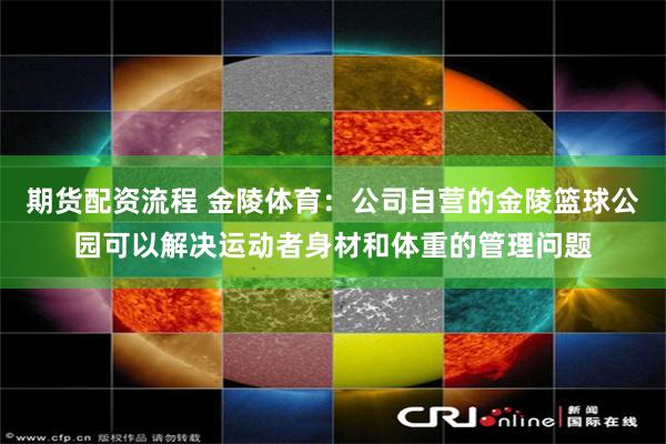 期货配资流程 金陵体育：公司自营的金陵篮球公园可以解决运动者身材和体重的管理问题