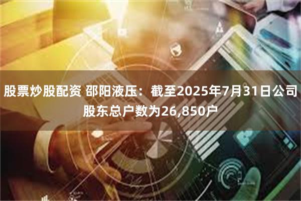 股票炒股配资 邵阳液压：截至2025年7月31日公司股东总户数为26,850户