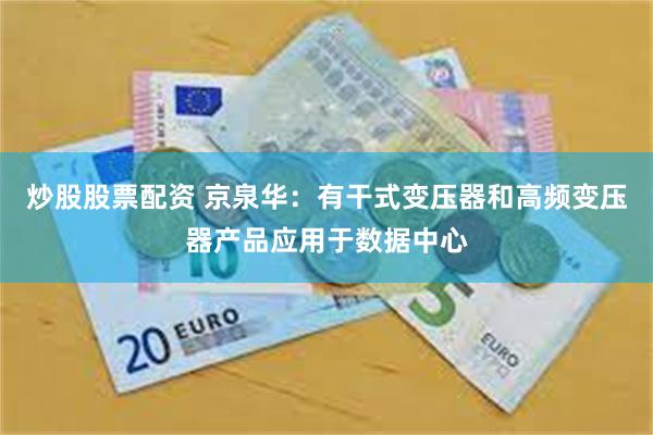 炒股股票配资 京泉华：有干式变压器和高频变压器产品应用于数据中心