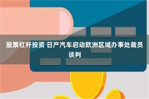 股票杠杆投资 日产汽车启动欧洲区域办事处裁员谈判