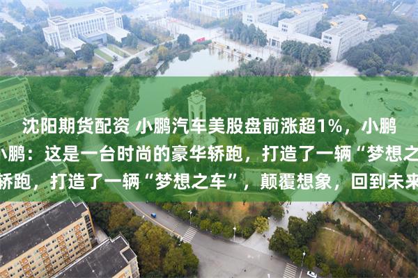 沈阳期货配资 小鹏汽车美股盘前涨超1%，小鹏P7今晚正式发布！何小鹏：这是一台时尚的豪华轿跑，打造了一辆“梦想之车”，颠覆想象，回到未来