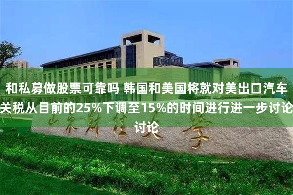 和私募做股票可靠吗 韩国和美国将就对美出口汽车关税从目前的25%下调至15%的时间进行进一步讨论