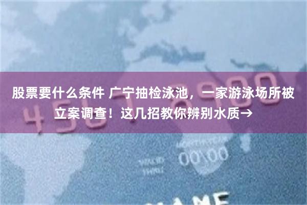 股票要什么条件 广宁抽检泳池，一家游泳场所被立案调查！这几招教你辨别水质→