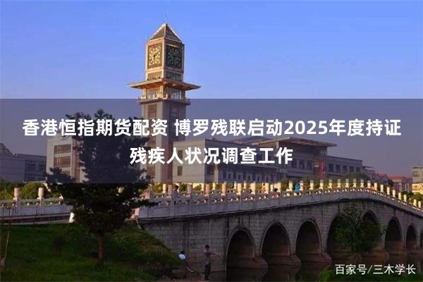 香港恒指期货配资 博罗残联启动2025年度持证残疾人状况调查工作