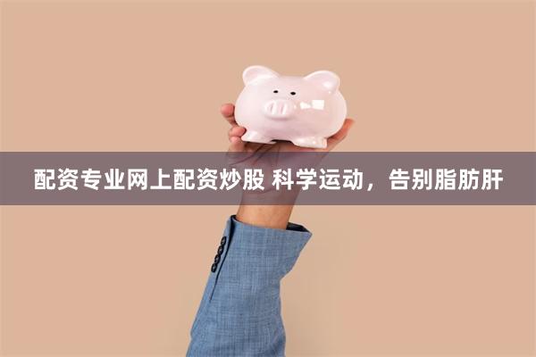 配资专业网上配资炒股 科学运动，告别脂肪肝