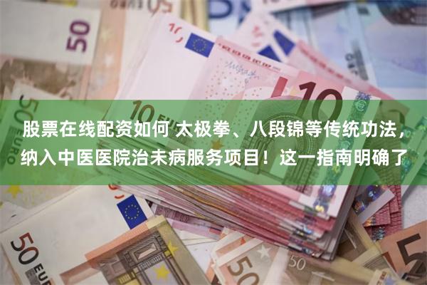 股票在线配资如何 太极拳、八段锦等传统功法，纳入中医医院治未病服务项目！这一指南明确了