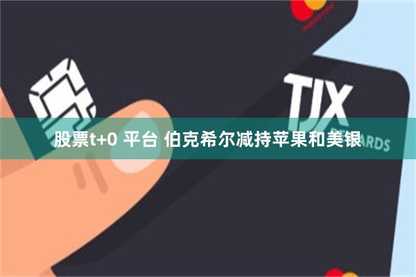 股票t+0 平台 伯克希尔减持苹果和美银