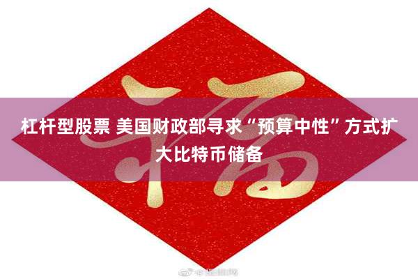 杠杆型股票 美国财政部寻求“预算中性”方式扩大比特币储备