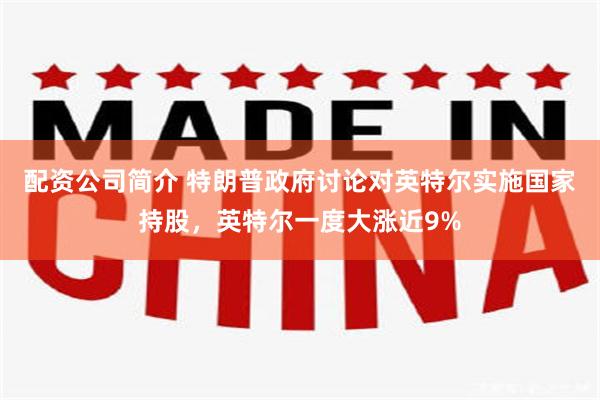 配资公司简介 特朗普政府讨论对英特尔实施国家持股，英特尔一度大涨近9%