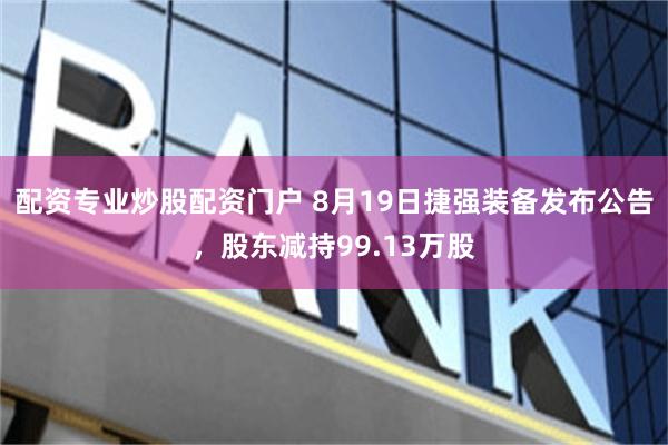 配资专业炒股配资门户 8月19日捷强装备发布公告，股东减持99.13万股
