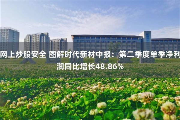 网上炒股安全 图解时代新材中报：第二季度单季净利润同比增长48.86%