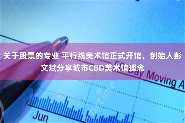 关于股票的专业 平行线美术馆正式开馆，创始人彭文斌分享城市CBD美术馆理念