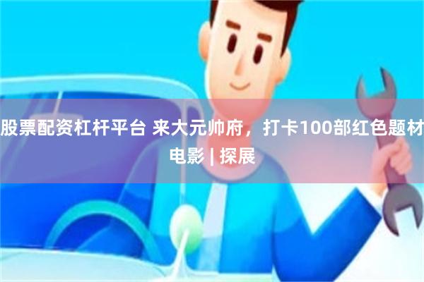 股票配资杠杆平台 来大元帅府，打卡100部红色题材电影 | 探展