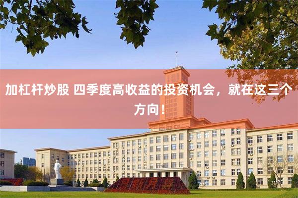 加杠杆炒股 四季度高收益的投资机会,就在这三个方向!