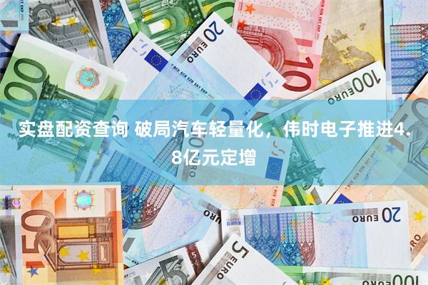 实盘配资查询 破局汽车轻量化，伟时电子推进4.8亿元定增