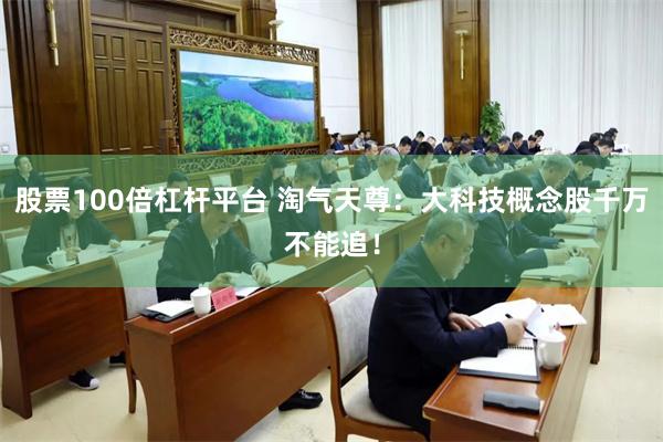 股票100倍杠杆平台 淘气天尊：大科技概念股千万不能追！