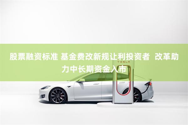 股票融资标准 基金费改新规让利投资者 改革助力中长期资金入市
