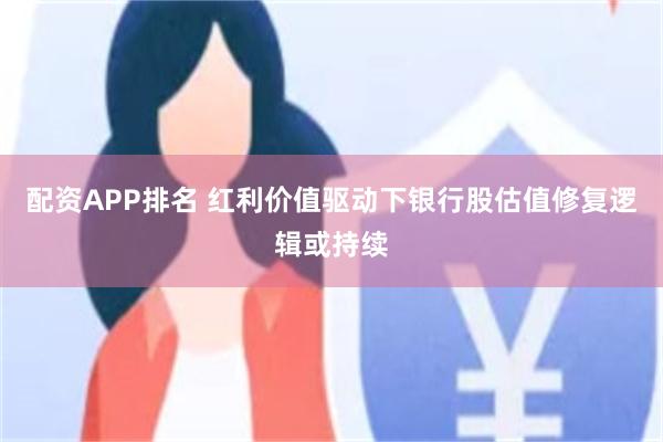 配资APP排名 红利价值驱动下银行股估值修复逻辑或持续