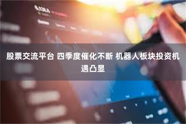股票交流平台 四季度催化不断 机器人板块投资机遇凸显