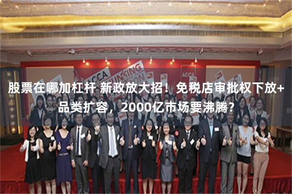 股票在哪加杠杆 新政放大招！免税店审批权下放+品类扩容，2000亿市场要沸腾？