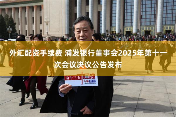 外汇配资手续费 浦发银行董事会2025年第十一次会议决议公告发布
