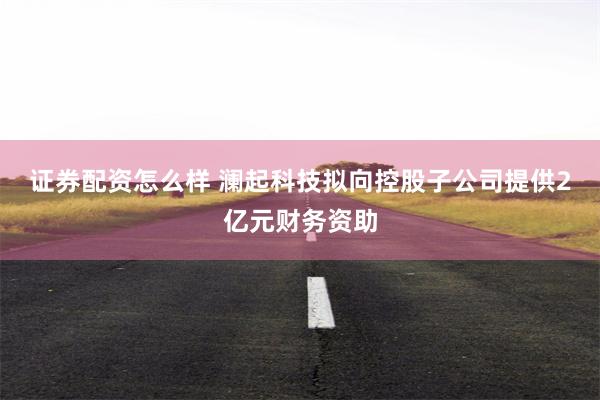 证券配资怎么样 澜起科技拟向控股子公司提供2亿元财务资助
